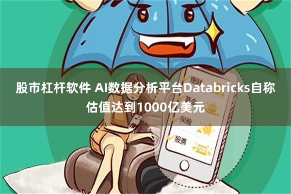 股市杠杆软件 AI数据分析平台Databricks自称估值达到1000亿美元