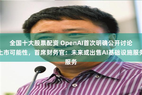 全国十大股票配资 OpenAI首次明确公开讨论上市可能性，首席财务官：未来或出售AI基础设施服务