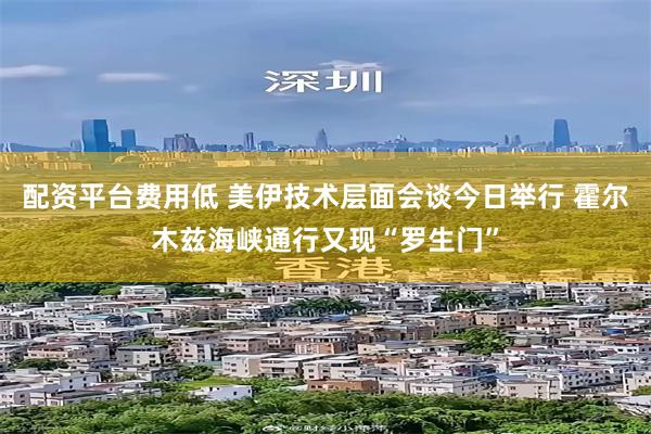 配资平台费用低 美伊技术层面会谈今日举行 霍尔木兹海峡通行又现“罗生门”