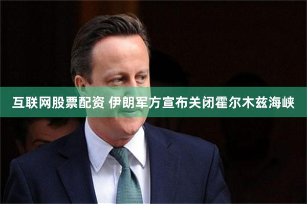 互联网股票配资 伊朗军方宣布关闭霍尔木兹海峡