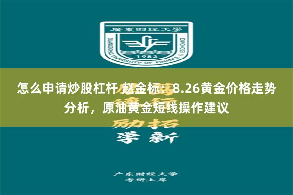 怎么申请炒股杠杆 赵金标：8.26黄金价格走势分析，原油黄金短线操作建议