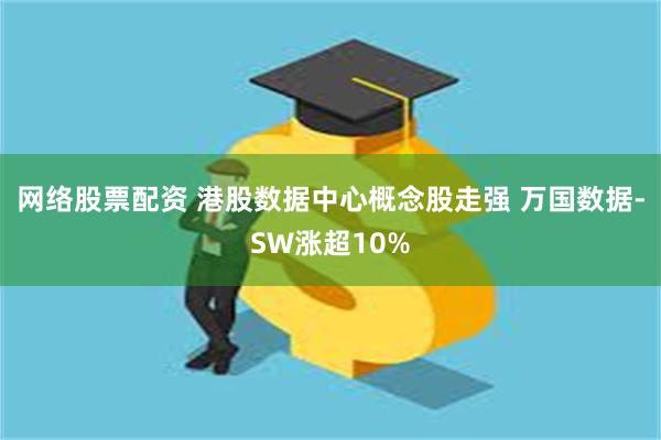 网络股票配资 港股数据中心概念股走强 万国数据-SW涨超10%