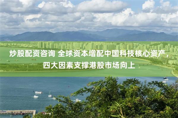 炒股配资咨询 全球资本增配中国科技核心资产，四大因素支撑港股市场向上