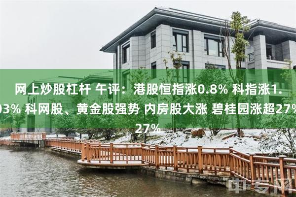 网上炒股杠杆 午评：港股恒指涨0.8% 科指涨1.03% 科网股、黄金股强势 内房股大涨 碧桂园涨超27%