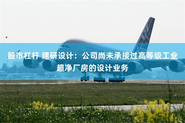 股市杠杆 建研设计:公司尚未承接过高等级工业超净厂房的设计业务