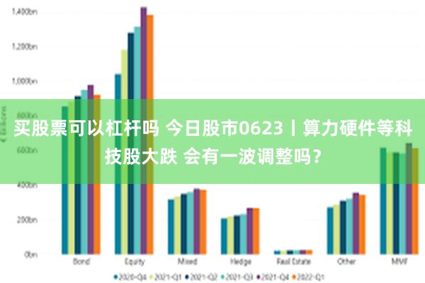 买股票可以杠杆吗 今日股市0623丨算力硬件等科技股大跌 会有一波调整吗？
