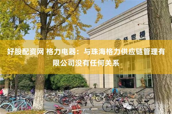 好股配资网 格力电器：与珠海格力供应链管理有限公司没有任何关系