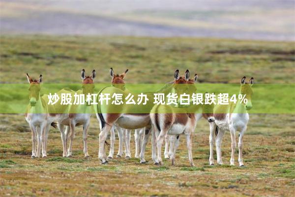 炒股加杠杆怎么办 现货白银跌超4%