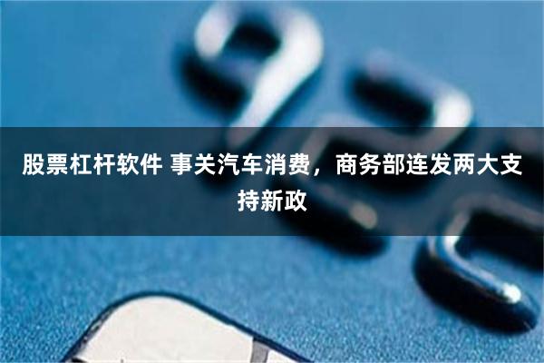 股票杠杆软件 事关汽车消费，商务部连发两大支持新政