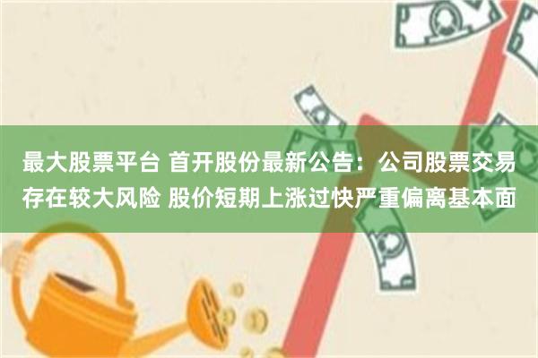 最大股票平台 首开股份最新公告:公司股票交易存在较大风险 股价短期上涨过快严重偏离基本面