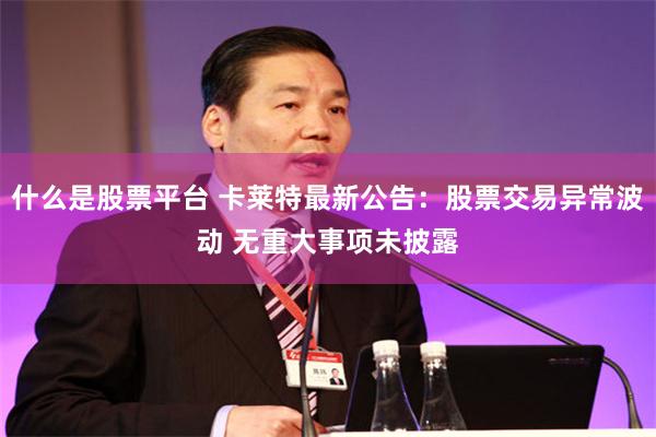 什么是股票平台 卡莱特最新公告：股票交易异常波动 无重大事项未披露