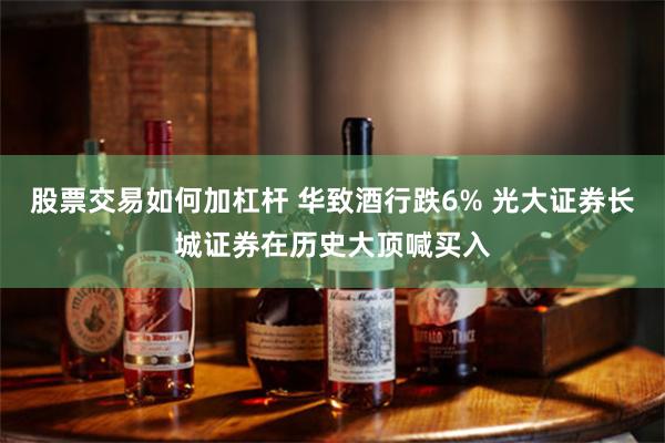 股票交易如何加杠杆 华致酒行跌6% 光大证券长城证券在历史大顶喊买入