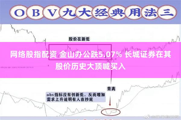 网络股指配资 金山办公跌5.07% 长城证券在其股价历史大顶喊买入