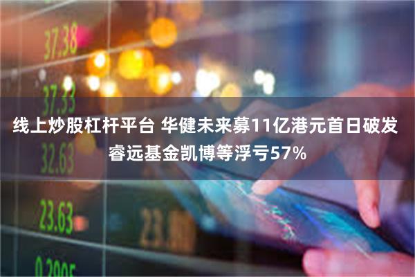 线上炒股杠杆平台 华健未来募11亿港元首日破发 睿远基金凯博等浮亏57%