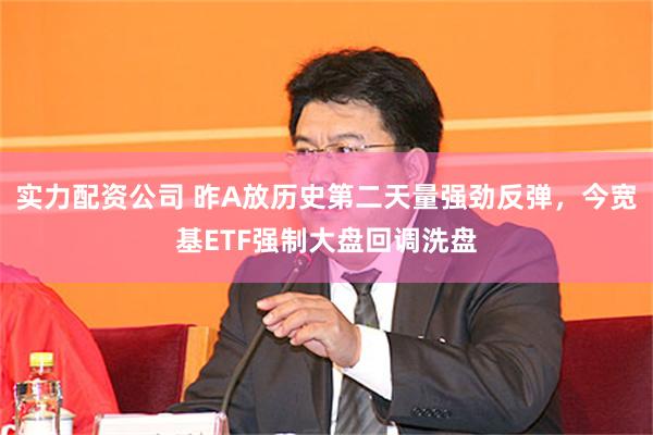 实力配资公司 昨A放历史第二天量强劲反弹,今宽基ETF强制大盘回调洗盘