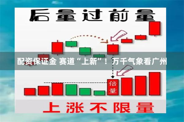 配资保证金 赛道“上新”！万千气象看广州