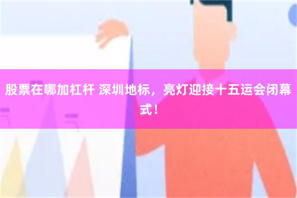 股票在哪加杠杆 深圳地标，亮灯迎接十五运会闭幕式！