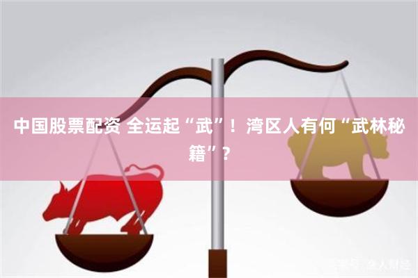 中国股票配资 全运起“武”！湾区人有何“武林秘籍”？