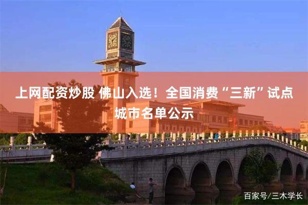 上网配资炒股 佛山入选！全国消费“三新”试点城市名单公示