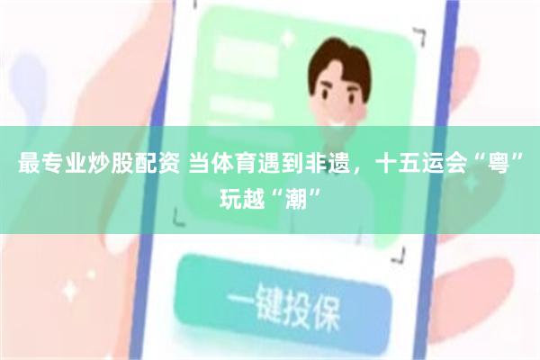 最专业炒股配资 当体育遇到非遗，十五运会“粤”玩越“潮”