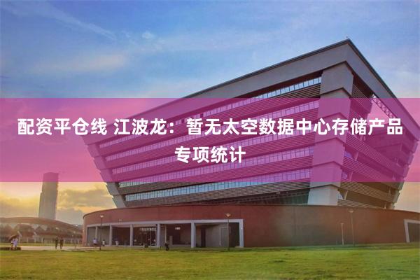 配资平仓线 江波龙：暂无太空数据中心存储产品专项统计