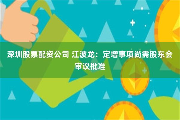 深圳股票配资公司 江波龙：定增事项尚需股东会审议批准