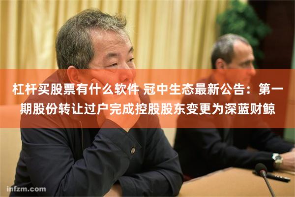 杠杆买股票有什么软件 冠中生态最新公告：第一期股份转让过户完成控股股东变更为深蓝财鲸