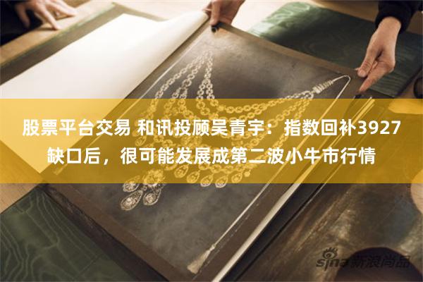 股票平台交易 和讯投顾吴青宇：指数回补3927缺口后，很可能发展成第二波小牛市行情
