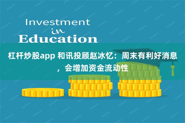 杠杆炒股app 和讯投顾赵冰忆：周末有利好消息，会增加资金流动性