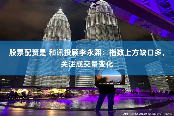 股票配资是 和讯投顾李永熙：指数上方缺口多，关注成交量变化
