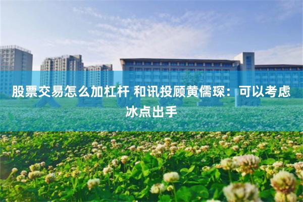 股票交易怎么加杠杆 和讯投顾黄儒琛：可以考虑冰点出手