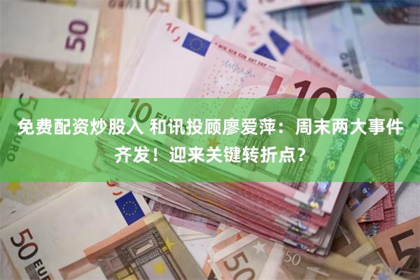 免费配资炒股入 和讯投顾廖爱萍：周末两大事件齐发！迎来关键转折点？