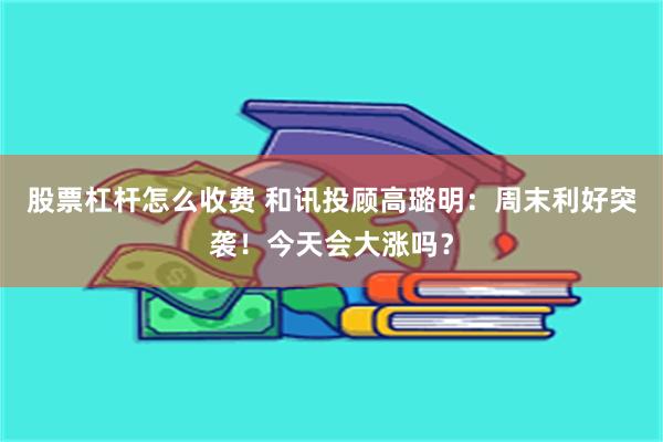 股票杠杆怎么收费 和讯投顾高璐明：周末利好突袭！今天会大涨吗？