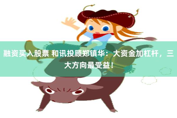 融资买入股票 和讯投顾郑镇华：大资金加杠杆，三大方向最受益！