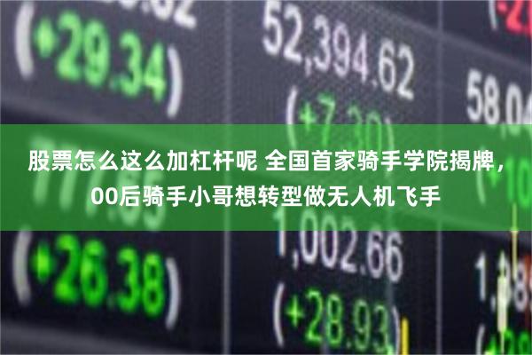 股票怎么这么加杠杆呢 全国首家骑手学院揭牌，00后骑手小哥想转型做无人机飞手