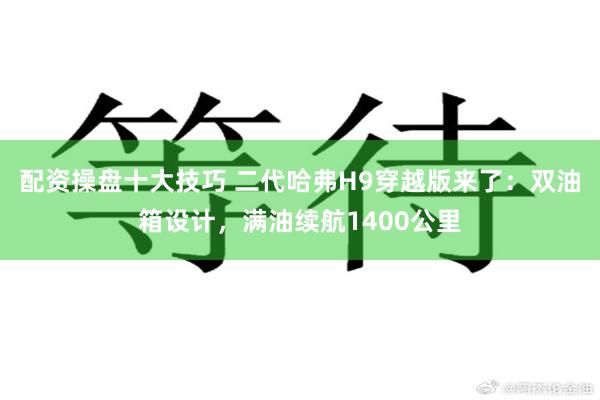 配资操盘十大技巧 二代哈弗H9穿越版来了：双油箱设计，满油续航1400公里