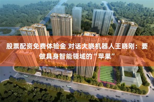 股票配资免费体验金 对话大晓机器人王晓刚：要做具身智能领域的“苹果”