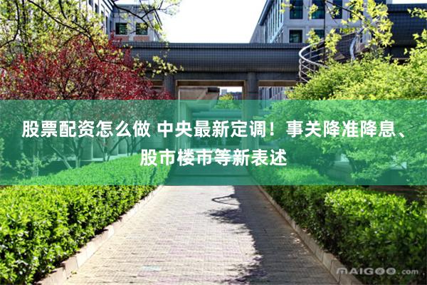 股票配资怎么做 中央最新定调！事关降准降息、股市楼市等新表述