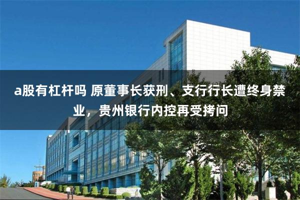 a股有杠杆吗 原董事长获刑、支行行长遭终身禁业，贵州银行内控再受拷问