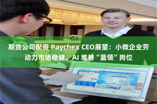 期货公司配资 Paychex CEO展望：小微企业劳动力市场稳健，AI 难替“蓝领”岗位