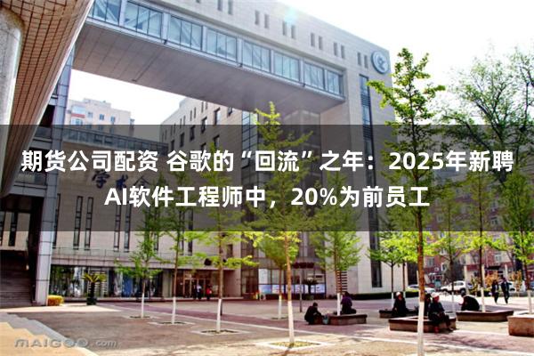 期货公司配资 谷歌的“回流”之年：2025年新聘AI软件工程师中，20%为前员工