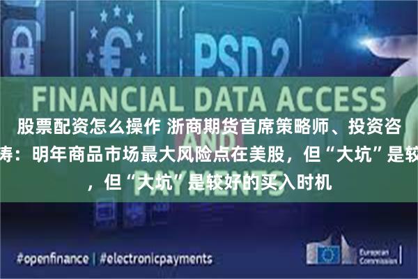 股票配资怎么操作 浙商期货首席策略师、投资咨询部总经理徐涛：明年商品市场最大风险点在美股，但“大坑”是较好的买入时机