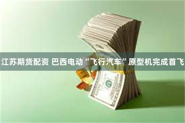 江苏期货配资 巴西电动“飞行汽车”原型机完成首飞
