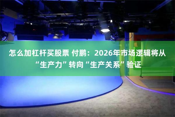 怎么加杠杆买股票 付鹏：2026年市场逻辑将从“生产力”转向“生产关系”验证