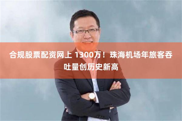 合规股票配资网上 1300万！珠海机场年旅客吞吐量创历史新高