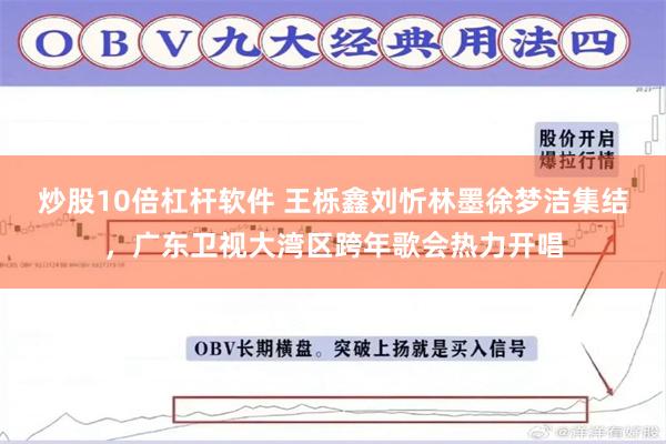 炒股10倍杠杆软件 王栎鑫刘忻林墨徐梦洁集结，广东卫视大湾区跨年歌会热力开唱
