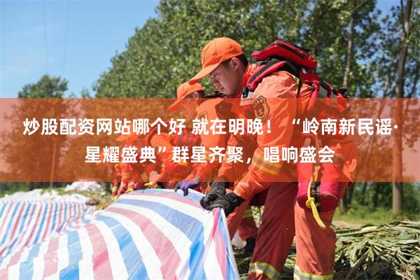炒股配资网站哪个好 就在明晚! “岭南新民谣·星耀盛典”群星齐聚,唱响盛会