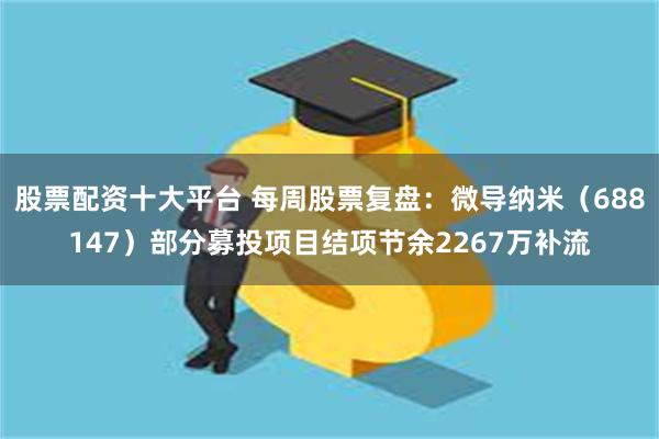 股票配资十大平台 每周股票复盘：微导纳米（688147）部分募投项目结项节余2267万补流