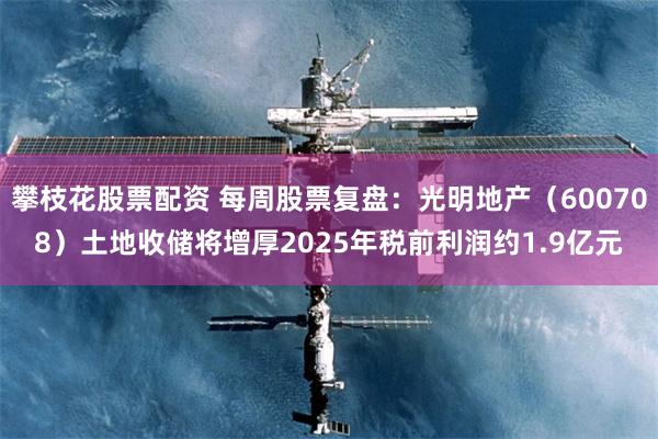 攀枝花股票配资 每周股票复盘：光明地产（600708）土地收储将增厚2025年税前利润约1.9亿元