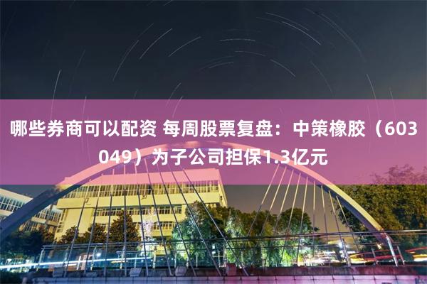 哪些券商可以配资 每周股票复盘：中策橡胶（603049）为子公司担保1.3亿元